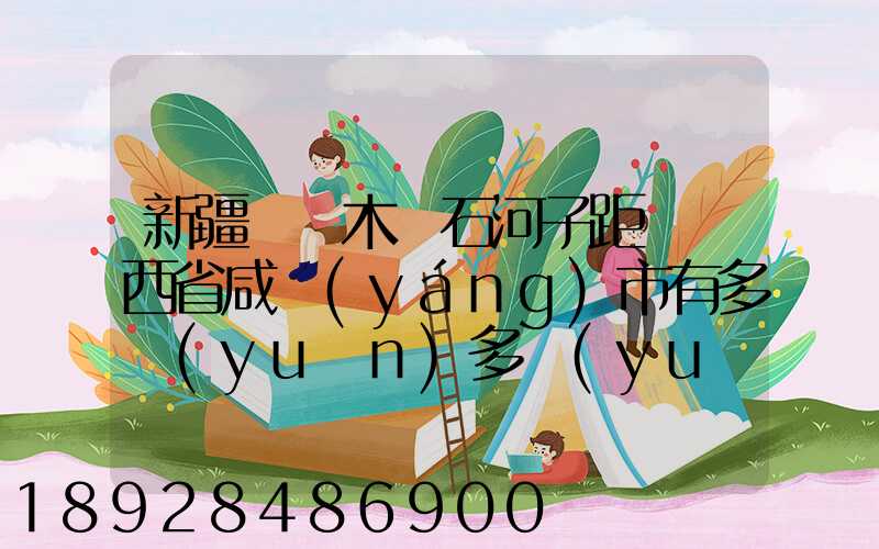 新疆烏魯木齊石河子距離陜西省咸陽(yáng)市有多遠(yuǎn)多遠(yuǎn)