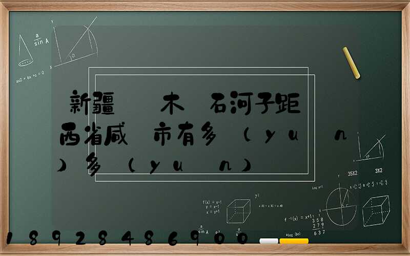 新疆烏魯木齊石河子距離陜西省咸陽市有多遠(yuǎn)多遠(yuǎn)