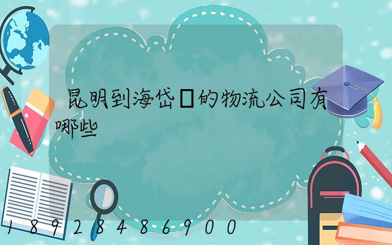 昆明到海岱鎮的物流公司有哪些