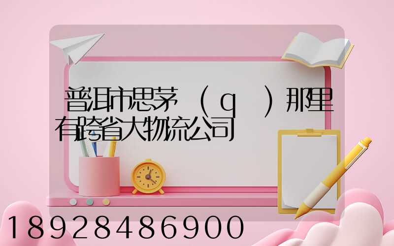 普洱市思茅區(qū)那里有跨省大物流公司