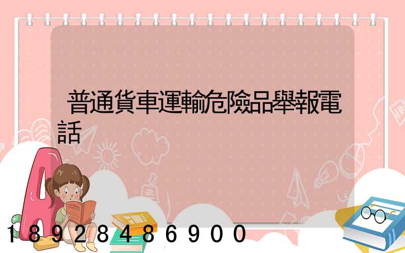 普通貨車運輸危險品舉報電話