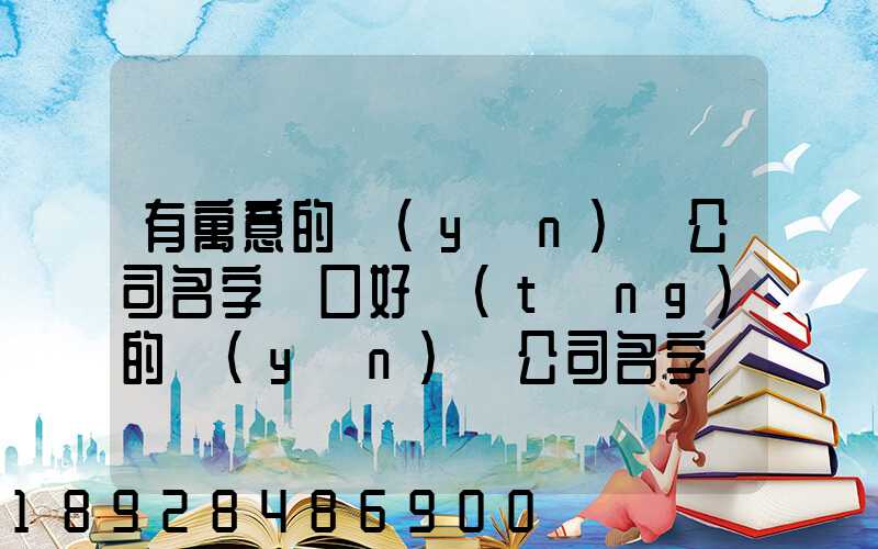 有寓意的運(yùn)輸公司名字順口好聽(tīng)的運(yùn)輸公司名字