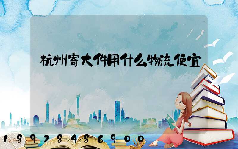 杭州寄大件用什么物流便宜