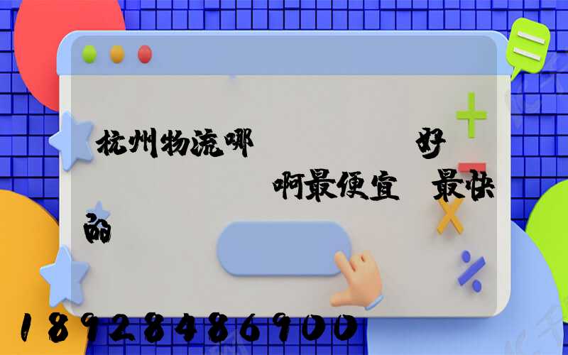 杭州物流哪個(gè)好點(diǎn)啊最便宜,最快的貨運(yùn)