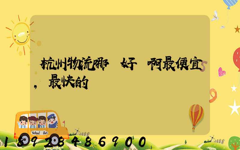 杭州物流哪個好點啊最便宜,最快的貨運