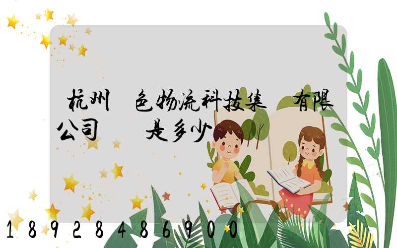 杭州綠色物流科技集團有限公司電話是多少