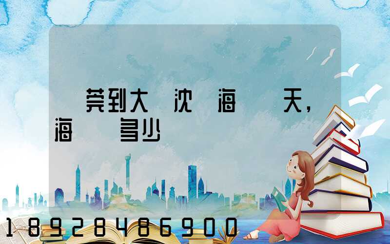 東莞到大連沈陽海運幾天,海運費多少錢