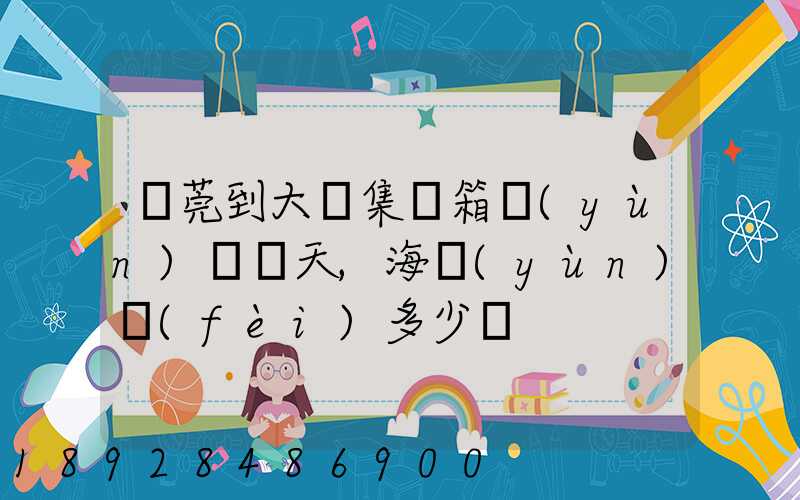 東莞到大連集裝箱運(yùn)輸幾天,海運(yùn)費(fèi)多少錢