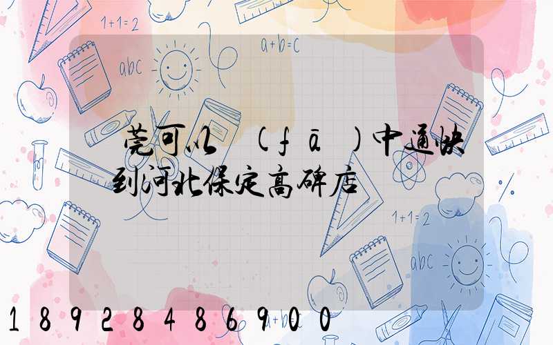 東莞可以發(fā)中通快遞到河北保定高碑店嗎