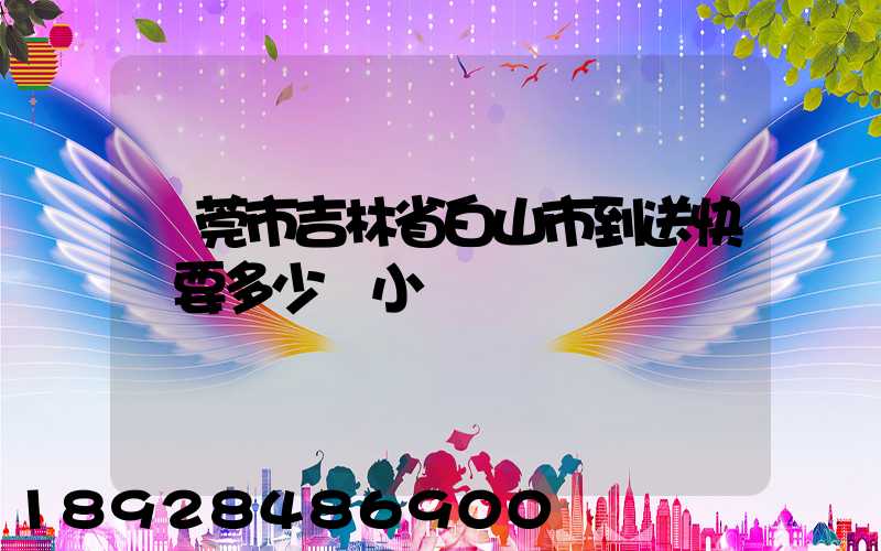 東莞市吉林省白山市到送快遞要多少個小時
