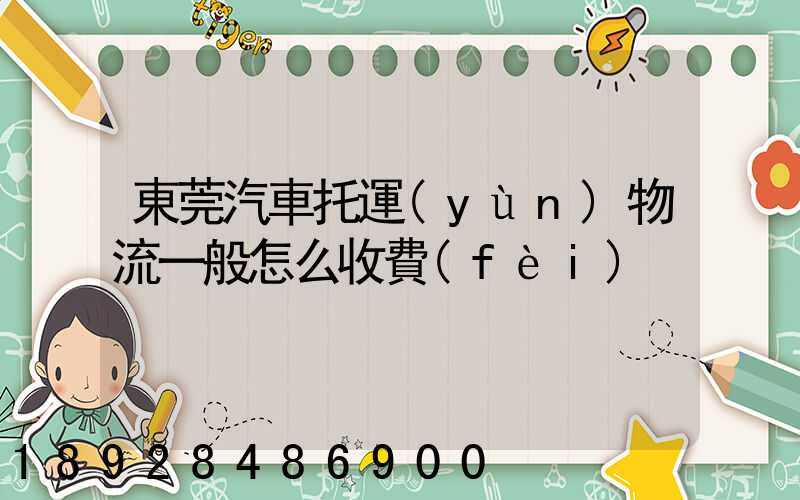 東莞汽車托運(yùn)物流一般怎么收費(fèi)