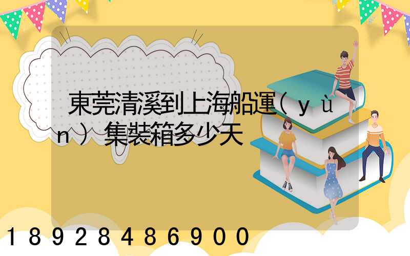 東莞清溪到上海船運(yùn)集裝箱多少天