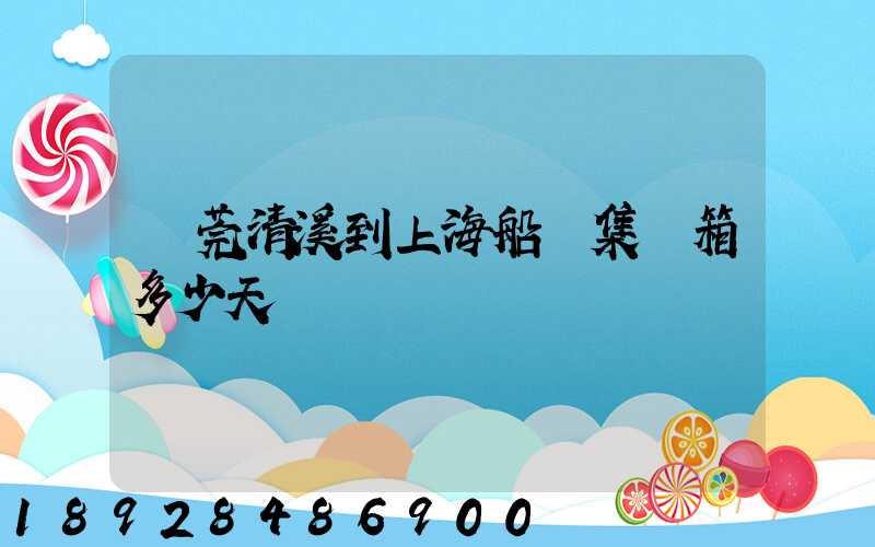 東莞清溪到上海船運集裝箱多少天