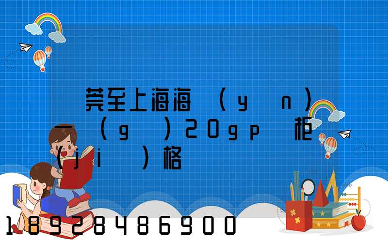 東莞至上海海運(yùn)一個(gè)20gp貨柜價(jià)格