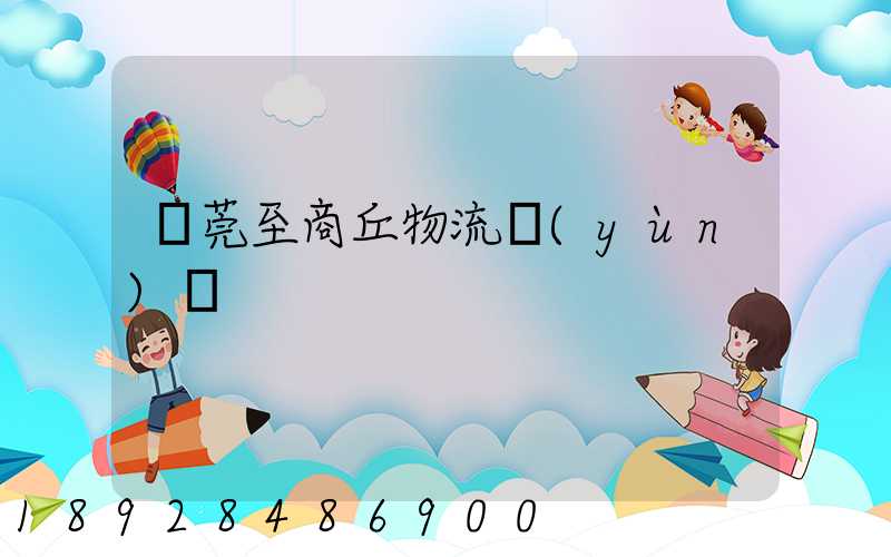 東莞至商丘物流運(yùn)輸