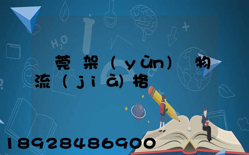 東莞鋼架運(yùn)輸物流價(jià)格