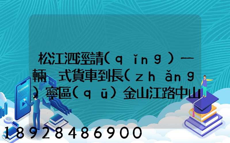 松江泗涇請(qǐng)一輛廂式貨車到長(zhǎng)寧區(qū)金山江路中山北路那邊大概要多少錢...