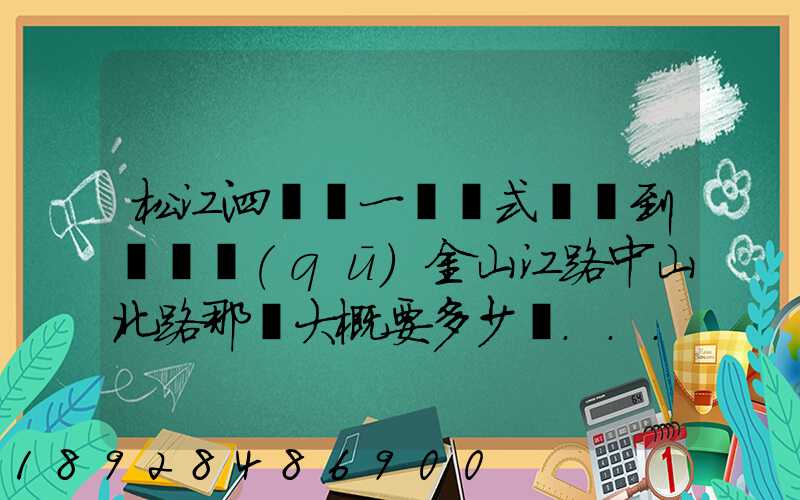 松江泗涇請一輛廂式貨車到長寧區(qū)金山江路中山北路那邊大概要多少錢...