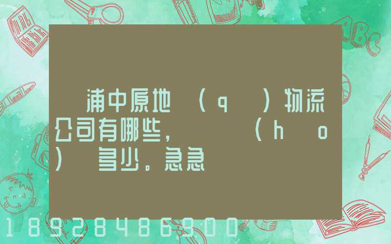 楊浦中原地區(qū)物流公司有哪些,電話號(hào)碼多少。急急