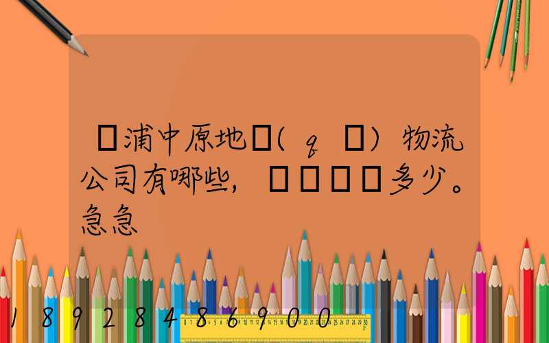 楊浦中原地區(qū)物流公司有哪些,電話號碼多少。急急