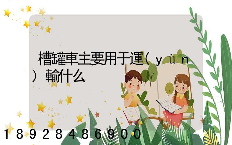 槽罐車主要用于運(yùn)輸什么