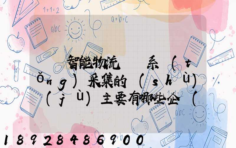 標題智能物流運輸系統(tǒng)采集的數(shù)據(jù)主要有哪些企業(yè)會用到