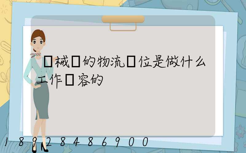 機械廠的物流崗位是做什么工作內容的
