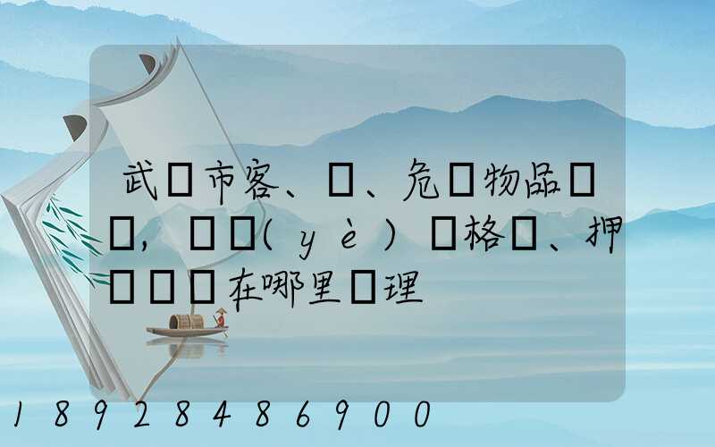 武漢市客、貨、危險物品運輸,從業(yè)資格證、押運員證在哪里辦理
