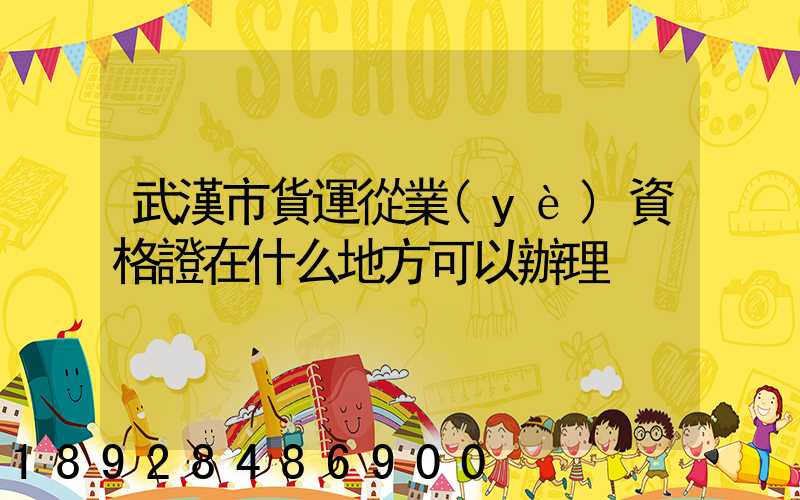 武漢市貨運從業(yè)資格證在什么地方可以辦理