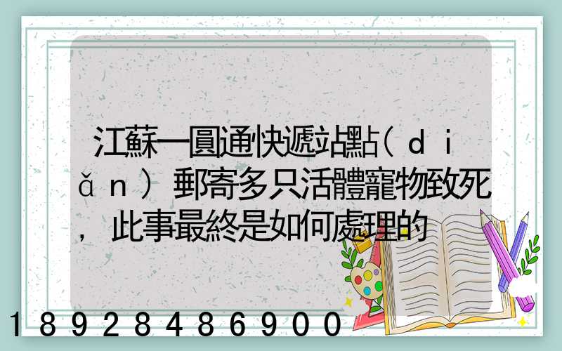 江蘇一圓通快遞站點(diǎn)郵寄多只活體寵物致死,此事最終是如何處理的