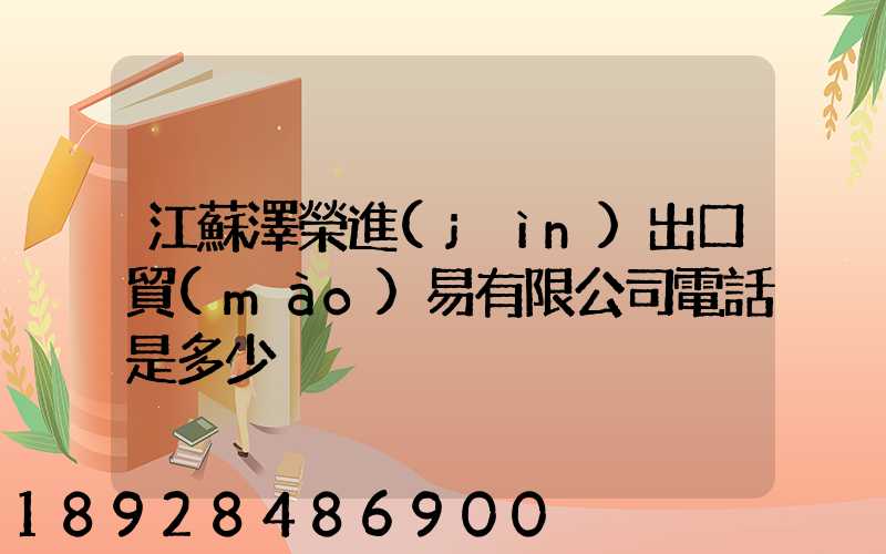 江蘇澤榮進(jìn)出口貿(mào)易有限公司電話是多少