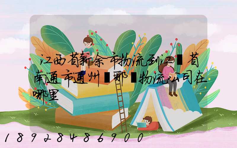 江西省新余市物流到江蘇省南通市通州區那個物流公司在哪里