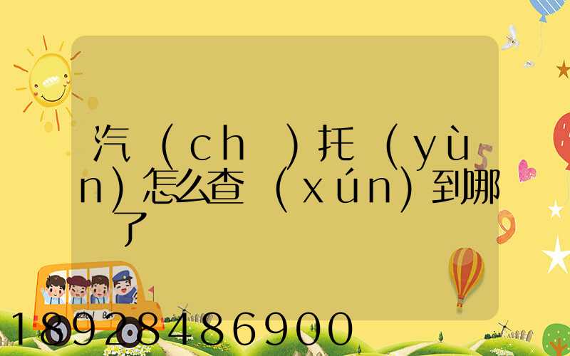 汽車(chē)托運(yùn)怎么查詢(xún)到哪兒了