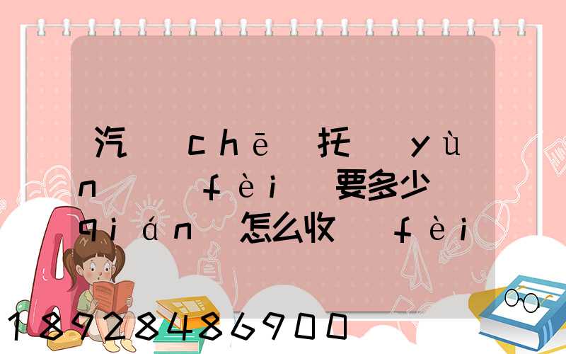 汽車(chē)托運(yùn)費(fèi)要多少錢(qián)怎么收費(fèi)的