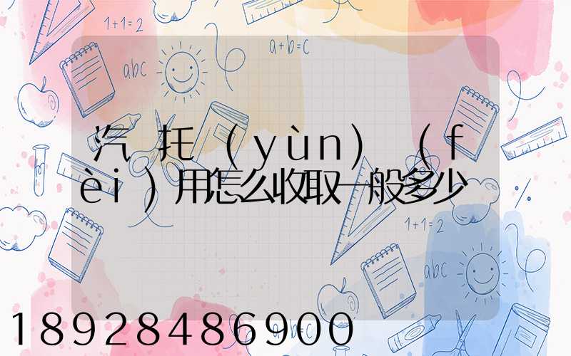 汽車托運(yùn)費(fèi)用怎么收取一般多少錢