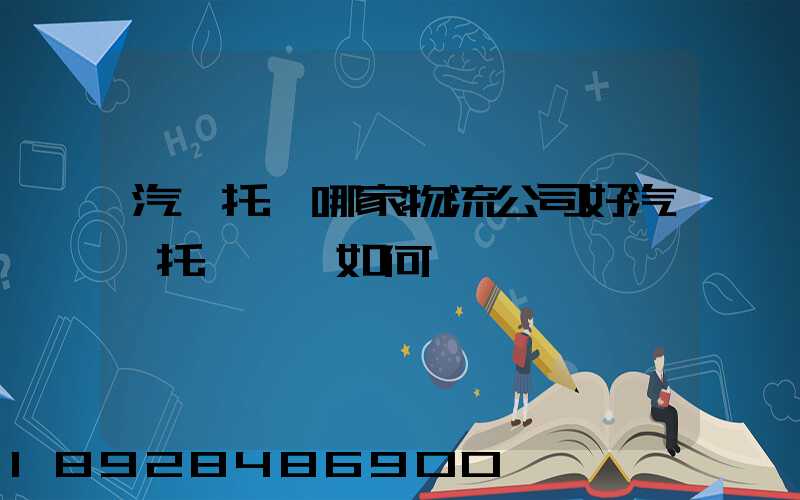 汽車托運哪家物流公司好汽車托運應該如何選擇