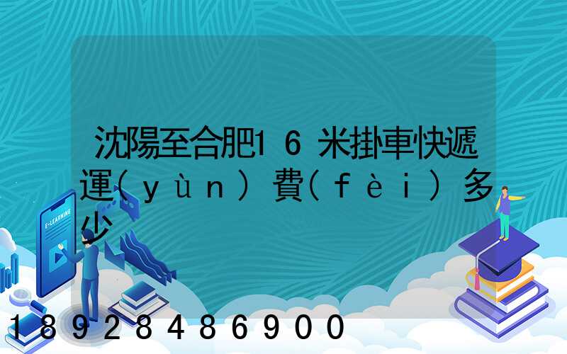 沈陽至合肥16米掛車快遞運(yùn)費(fèi)多少