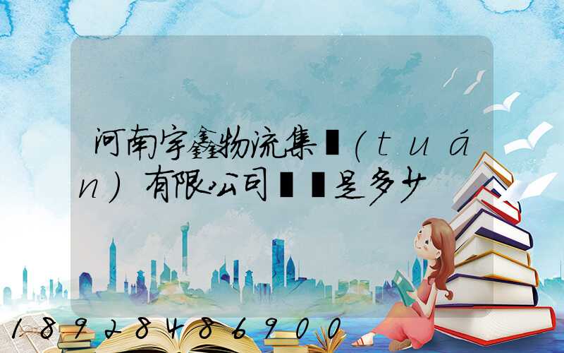 河南宇鑫物流集團(tuán)有限公司電話是多少