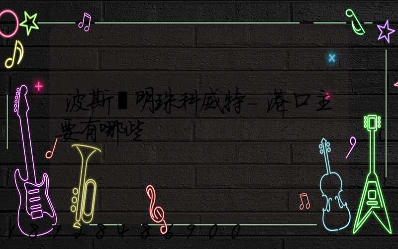 波斯灣明珠科威特-港口主要有哪些