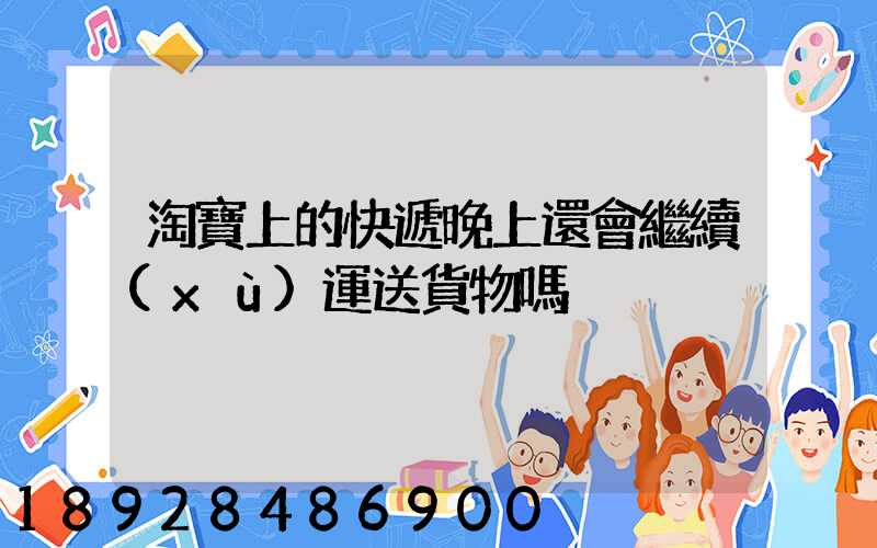 淘寶上的快遞晚上還會繼續(xù)運送貨物嗎