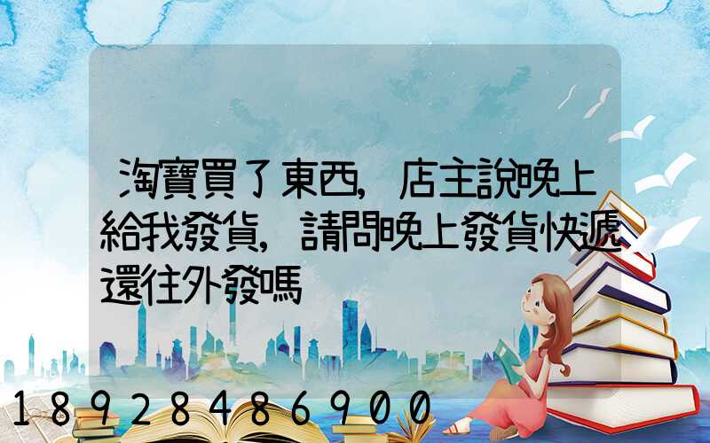 淘寶買了東西,店主說晚上給我發貨,請問晚上發貨快遞還往外發嗎