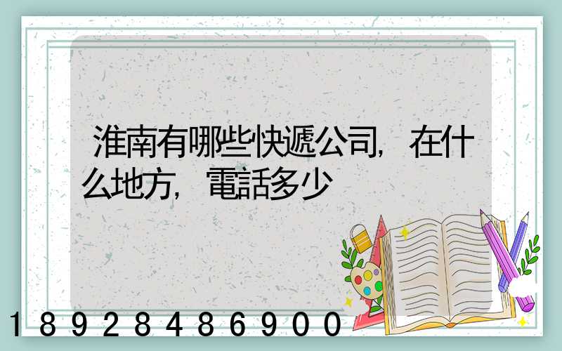 淮南有哪些快遞公司,在什么地方,電話多少