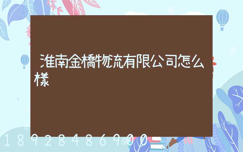 淮南金橋物流有限公司怎么樣