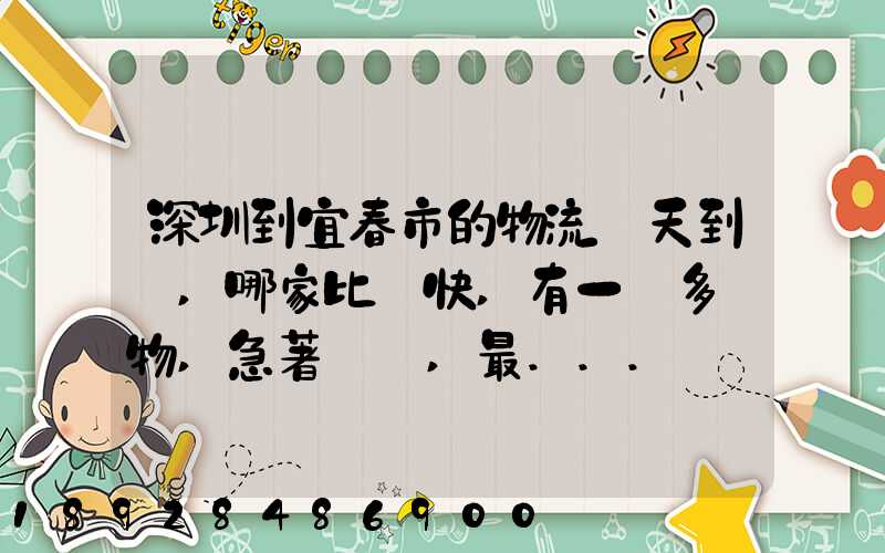 深圳到宜春市的物流幾天到達,哪家比較快,有一噸多貨物,急著運輸,最...