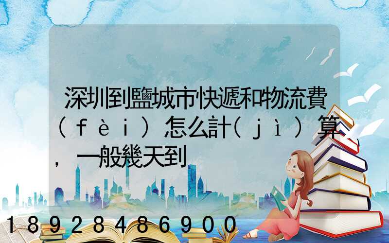 深圳到鹽城市快遞和物流費(fèi)怎么計(jì)算,一般幾天到