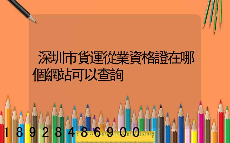 深圳市貨運從業資格證在哪個網站可以查詢