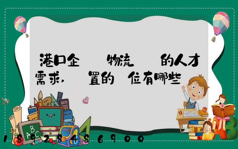 港口企業對物流專業的人才需求,設置的崗位有哪些