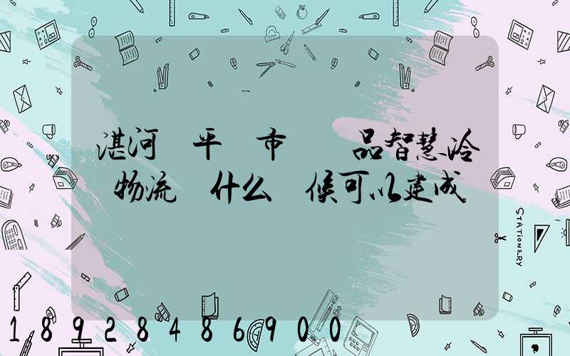 湛河區平頂市農產品智慧冷鏈物流園什么時候可以建成