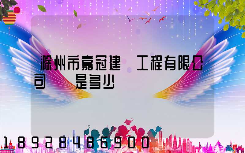 滁州市嘉冠建設工程有限公司電話是多少
