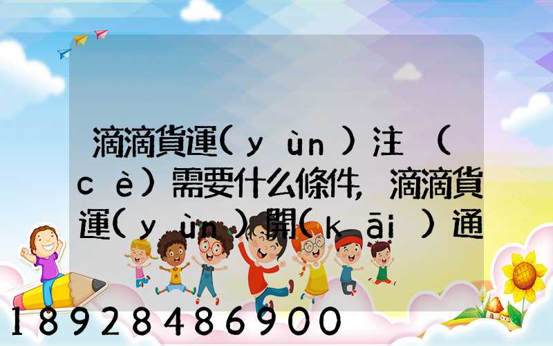 滴滴貨運(yùn)注冊(cè)需要什么條件,滴滴貨運(yùn)開(kāi)通城市有哪些